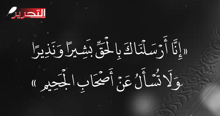 «إِنَّا أَرْسَلْنَاكَ بِالْحَقِّ بَشِيرًا وَنَذِيرًا وَلَا تُسْأَلُ عَنْ أَصْحَابِ الْجَحِيمِ»